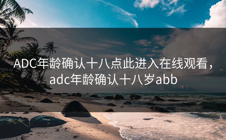 ADC年龄确认十八点此进入在线观看，adc年龄确认十八岁abb