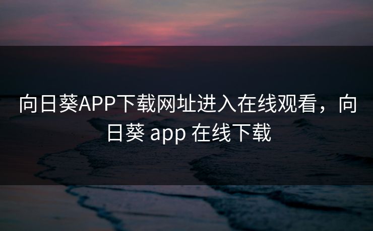 向日葵APP下载网址进入在线观看,向日葵 app 在线下载 向日葵APP下载网址进入在线观看,向日葵 app 在线下载