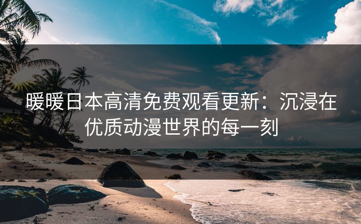 暖暖日本高清免费观看更新：沉浸在优质动漫世界的每一刻