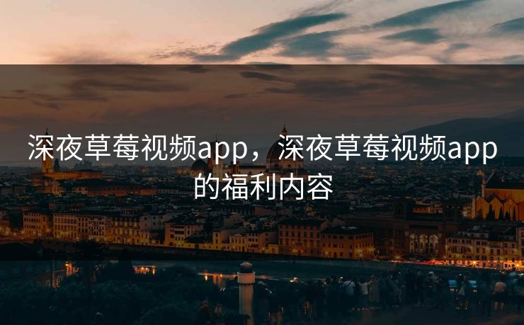 深夜草莓视频app，深夜草莓视频app的福利内容