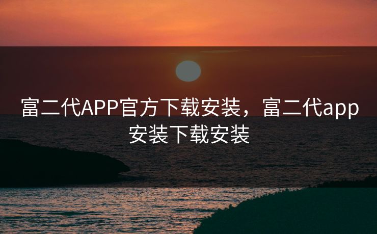 富二代APP官方下载安装,富二代app安装下载安装 富二代APP官方下载安装,富二代app安装下载安装
