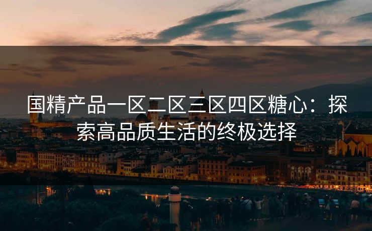 国精产品一区二区三区四区糖心:探索高品质生活的终极选择 国精产品一区二区三区四区糖心:探索高品质生活的终极选择
