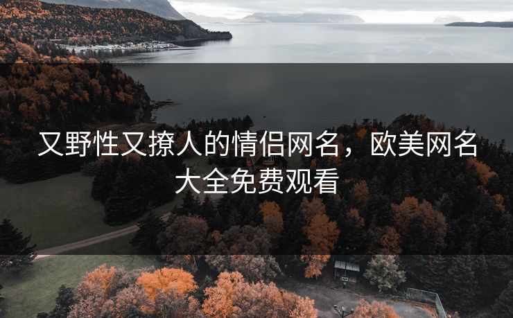 又野性又撩人的情侣网名,欧美网名大全免费观看 又野性又撩人的情侣网名,欧美网名大全免费观看