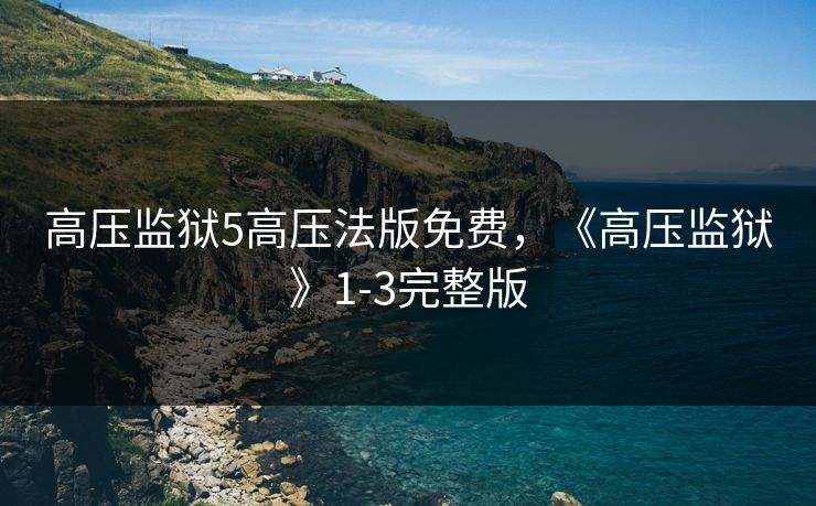 高压监狱5高压法版免费，《高压监狱》1-3完整版
