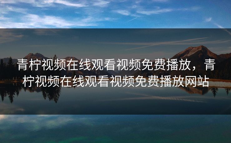 青柠视频在线观看视频免费播放，青柠视频在线观看视频免费播放网站