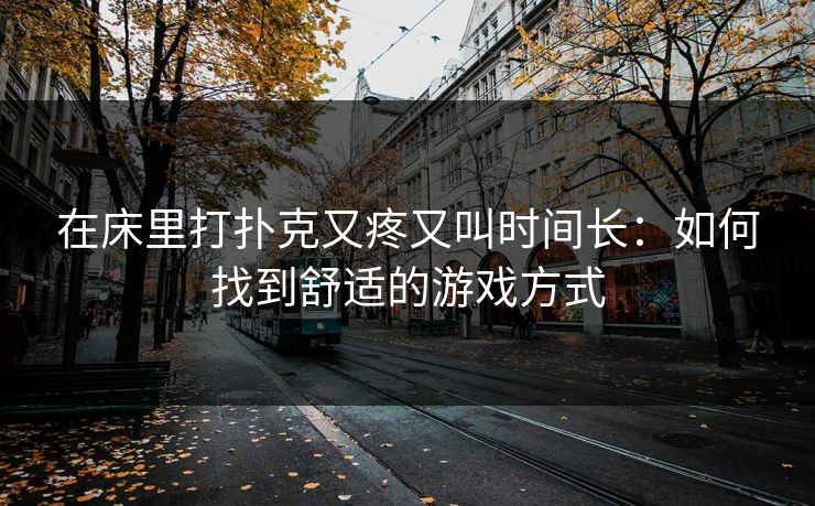 在床里打扑克又疼又叫时间长:如何找到舒适的游戏方式 在床里打扑克又疼又叫时间长:如何找到舒适的游戏方式