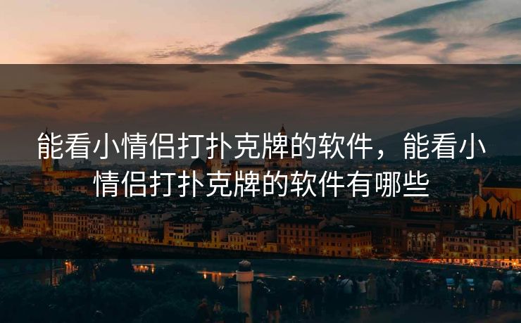 能看小情侣打扑克牌的软件,能看小情侣打扑克牌的软件有哪些 能看小情侣打扑克牌的软件,能看小情侣打扑克牌的软件有哪些