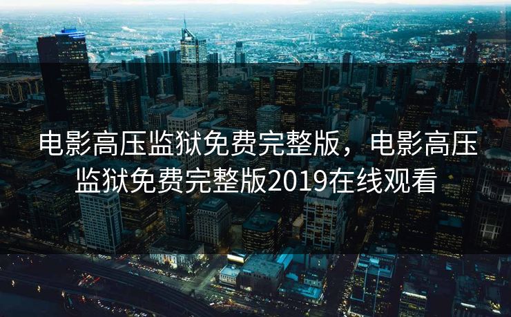电影高压监狱免费完整版，电影高压监狱免费完整版2019在线观看
