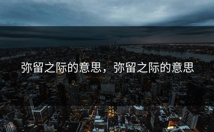 弥留之际的意思，弥留之际的意思