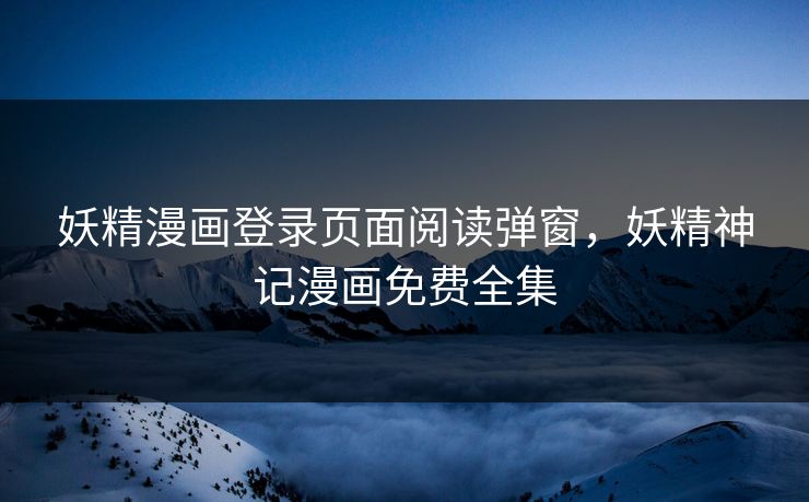 妖精漫画登录页面阅读弹窗，妖精神记漫画免费全集