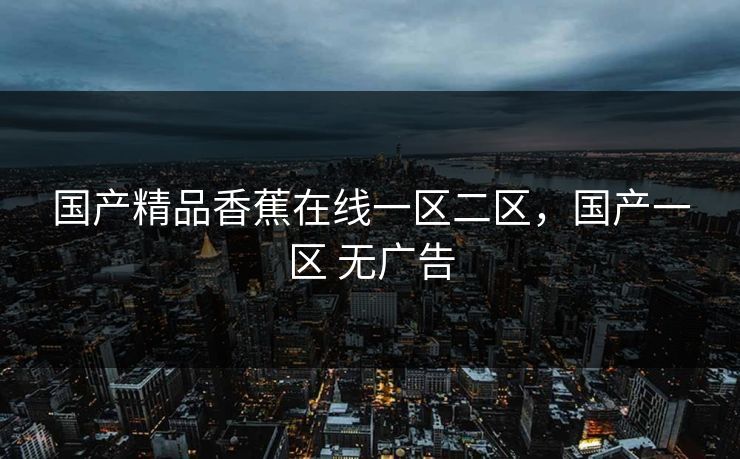 国产精品香蕉在线一区二区，国产一区 无广告