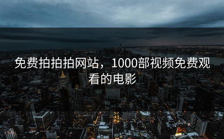 免费拍拍拍网站，1000部视频免费观看的电影
