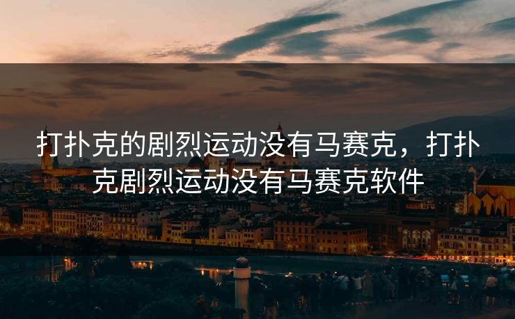 打扑克的剧烈运动没有马赛克,打扑克剧烈运动没有马赛克软件 打扑克的剧烈运动没有马赛克,打扑克剧烈运动没有马赛克软件