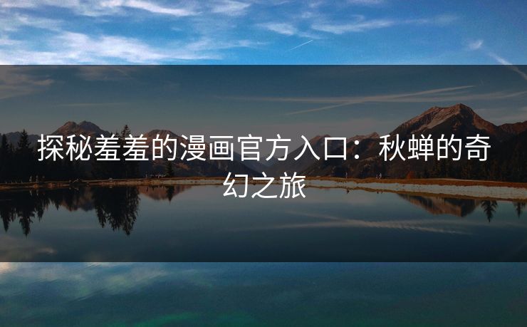 探秘羞羞的漫画官方入口:秋蝉的奇幻之旅 探秘羞羞的漫画官方入口:秋蝉的奇幻之旅