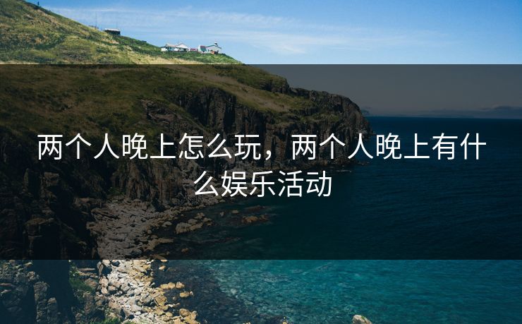 两个人晚上怎么玩，两个人晚上有什么娱乐活动