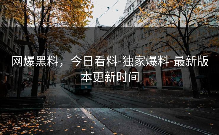 网爆黑料，今日看料-独家爆料-最新版本更新时间