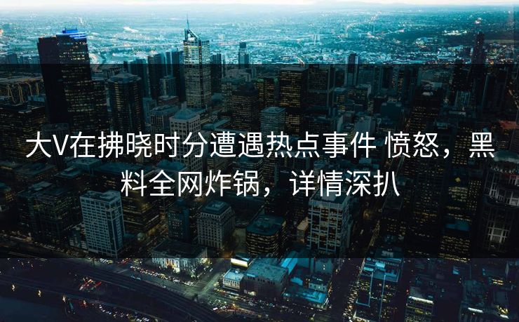 大V在拂晓时分遭遇热点事件 愤怒，黑料全网炸锅，详情深扒