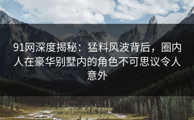 91网深度揭秘:猛料风波背后,圈内人在豪华别墅内的角色不可思议令人意外 91网深度揭秘:猛料风波背后,圈内人在豪华别墅内的角色不可思议令人意外