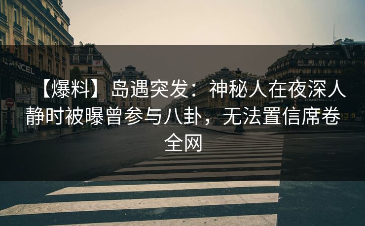 【爆料】岛遇突发：神秘人在夜深人静时被曝曾参与八卦，无法置信席卷全网