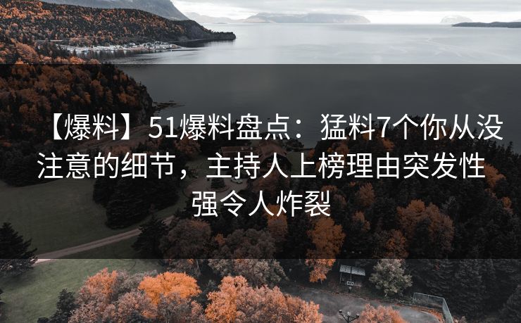 【爆料】51爆料盘点：猛料7个你从没注意的细节，主持人上榜理由突发性强令人炸裂
