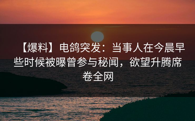 【爆料】电鸽突发:当事人在今晨早些时候被曝曾参与秘闻,欲望升腾席卷全网 【爆料】电鸽突发:当事人在今晨早些时候被曝曾参与秘闻,欲望升腾席卷全网