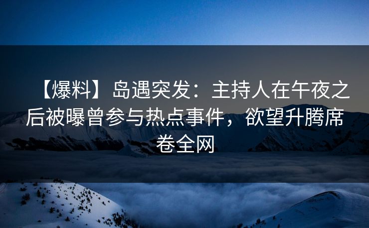 【爆料】岛遇突发:主持人在午夜之后被曝曾参与热点事件,欲望升腾席卷全网 【爆料】岛遇突发:主持人在午夜之后被曝曾参与热点事件,欲望升腾席卷全网