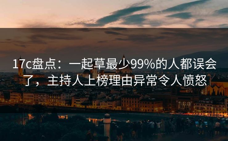 17c盘点：一起草最少99%的人都误会了，主持人上榜理由异常令人愤怒