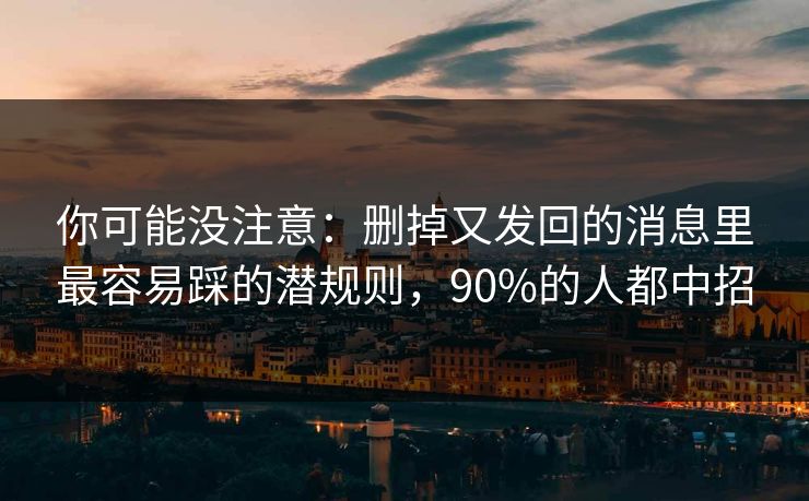 你可能没注意：删掉又发回的消息里最容易踩的潜规则，90%的人都中招
