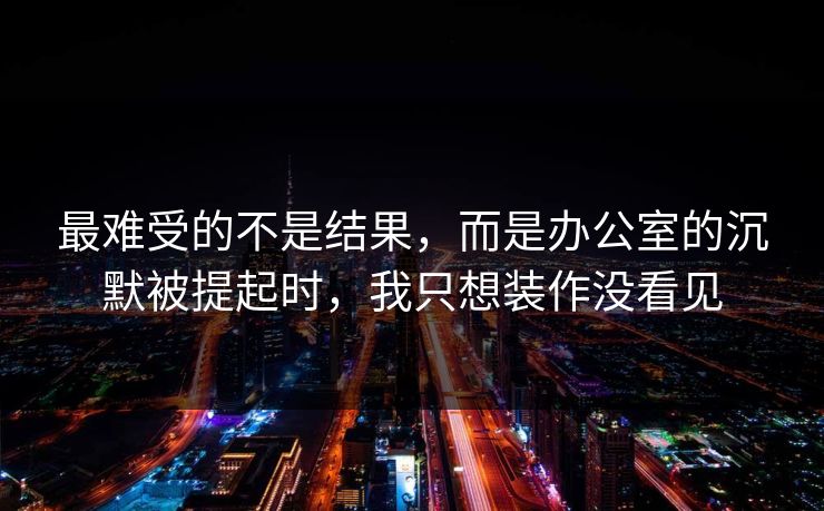 最难受的不是结果，而是办公室的沉默被提起时，我只想装作没看见