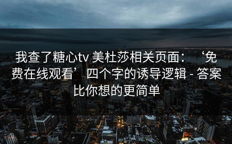我查了糖心tv 美杜莎相关页面:‘免费在线观看’四个字的诱导逻辑 - 答案比你想的更简单 我查了糖心tv 美杜莎相关页面:‘免费在线观看’四个字的诱导逻辑 - 答案比你想的更简单