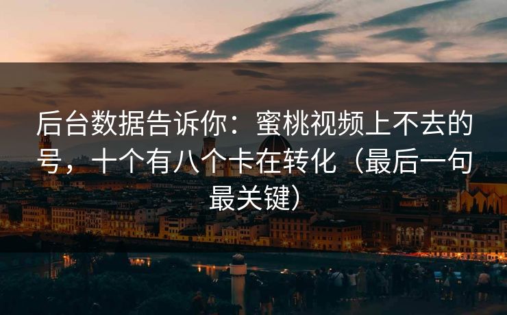 后台数据告诉你：蜜桃视频上不去的号，十个有八个卡在转化（最后一句最关键）
