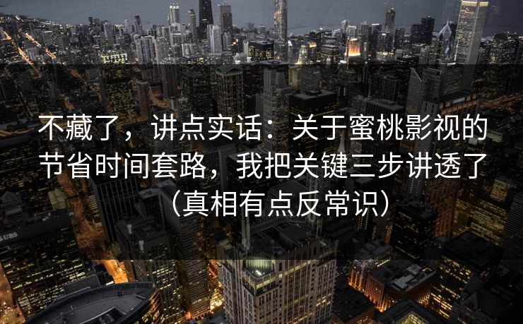 不藏了,讲点实话:关于蜜桃影视的节省时间套路,我把关键三步讲透了(真相有点反常识) 不藏了,讲点实话:关于蜜桃影视的节省时间套路,我把关键三步讲透了(真相有点反常识)