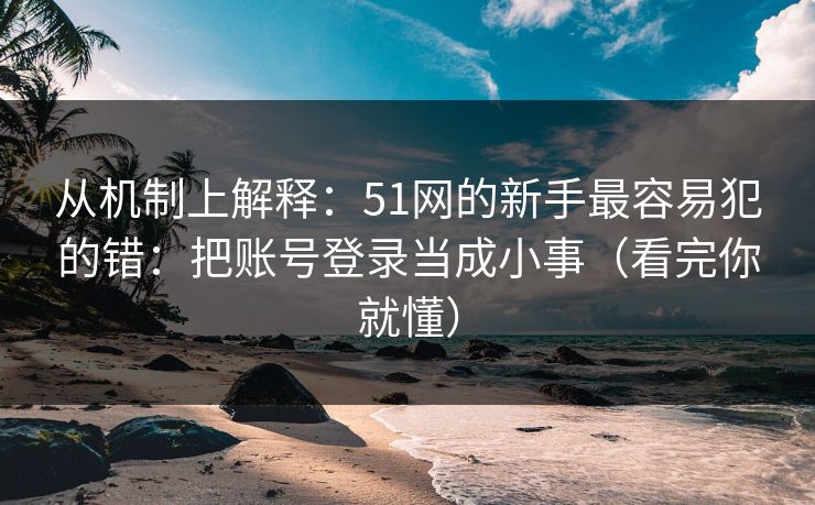 从机制上解释:51网的新手最容易犯的错:把账号登录当成小事(看完你就懂) 从机制上解释:51网的新手最容易犯的错:把账号登录当成小事(看完你就懂)