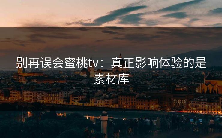 别再误会蜜桃tv:真正影响体验的是素材库 别再误会蜜桃tv:真正影响体验的是素材库