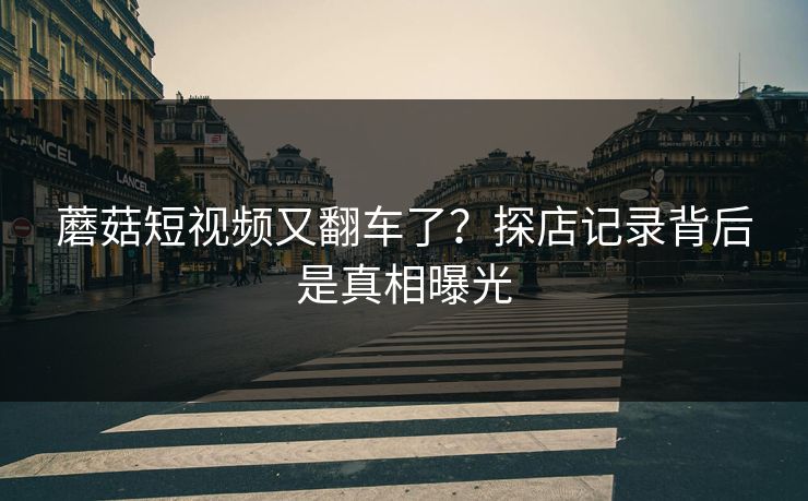 蘑菇短视频又翻车了?探店记录背后是真相曝光 蘑菇短视频又翻车了?探店记录背后是真相曝光