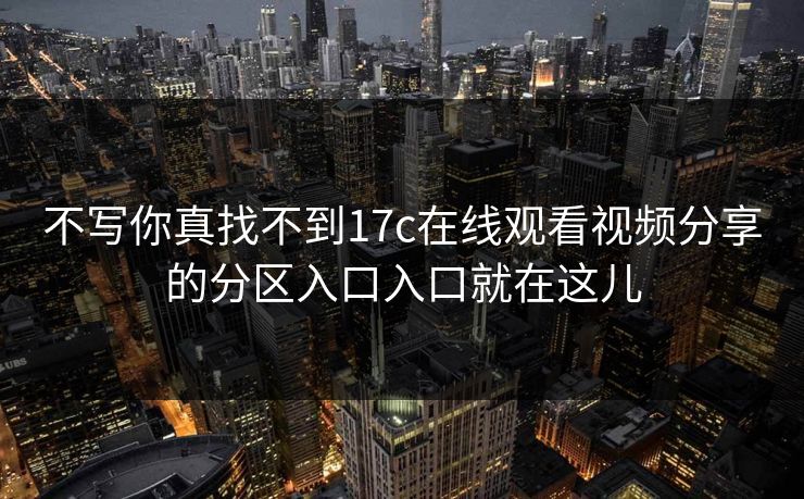 不写你真找不到17c在线观看视频分享的分区入口入口就在这儿 不写你真找不到17c在线观看视频分享的分区入口入口就在这儿