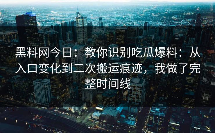 黑料网今日：教你识别吃瓜爆料：从入口变化到二次搬运痕迹，我做了完整时间线