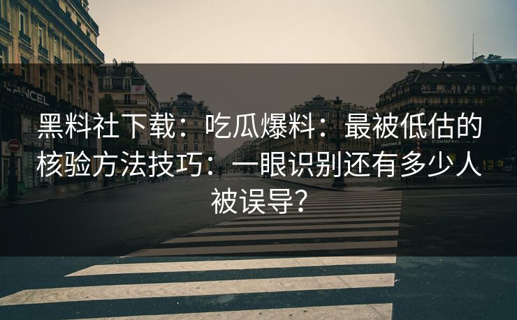 黑料社下载:吃瓜爆料:最被低估的核验方法技巧:一眼识别还有多少人被误导? 黑料社下载:吃瓜爆料:最被低估的核验方法技巧:一眼识别还有多少人被误导?