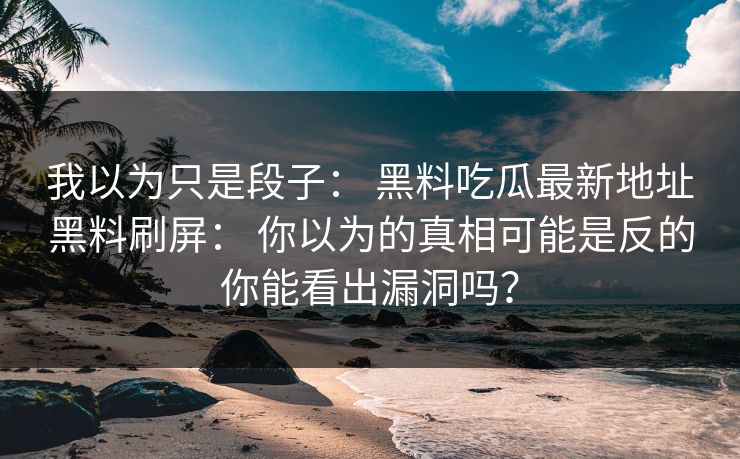 我以为只是段子： 黑料吃瓜最新地址黑料刷屏： 你以为的真相可能是反的你能看出漏洞吗？