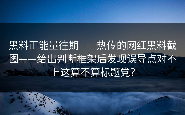 黑料正能量往期——热传的网红黑料截图——给出判断框架后发现误导点对不上这算不算标题党？