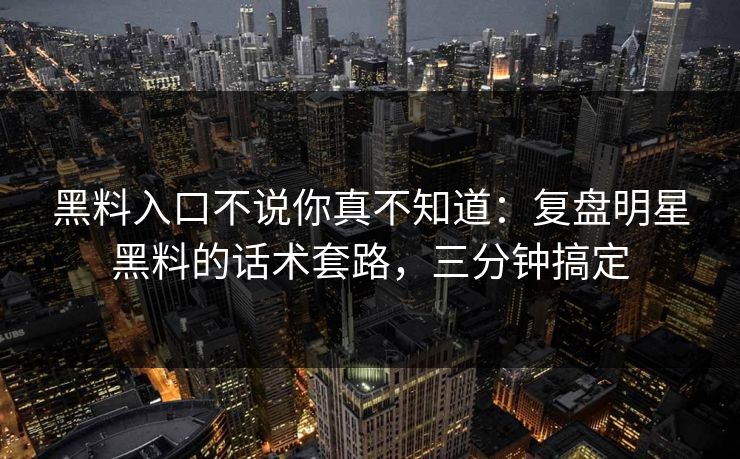 黑料入口不说你真不知道:复盘明星黑料的话术套路,三分钟搞定 黑料入口不说你真不知道:复盘明星黑料的话术套路,三分钟搞定