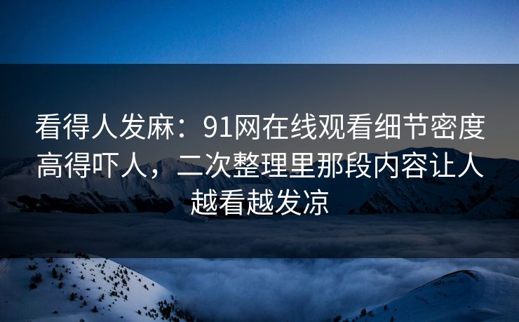 看得人发麻：91网在线观看细节密度高得吓人，二次整理里那段内容让人越看越发凉