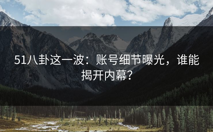 51八卦这一波：账号细节曝光，谁能揭开内幕？