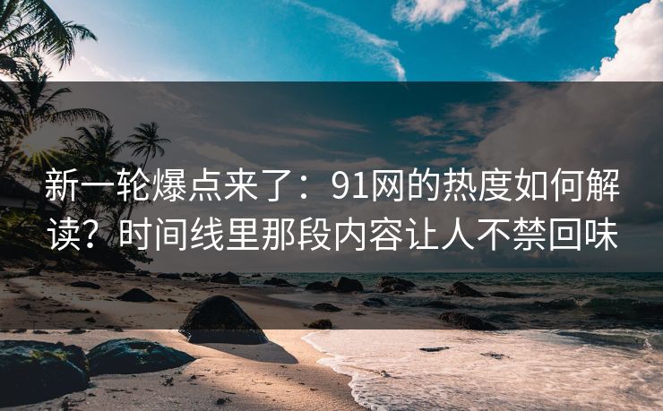 新一轮爆点来了:91网的热度如何解读?时间线里那段内容让人不禁回味 新一轮爆点来了:91网的热度如何解读?时间线里那段内容让人不禁回味