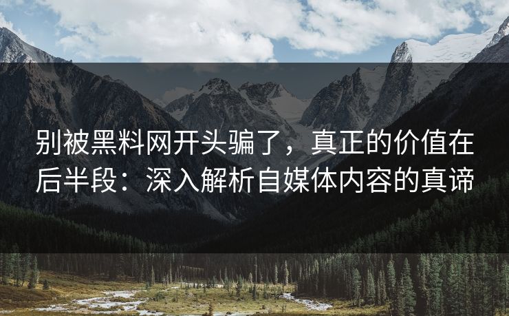 别被黑料网开头骗了，真正的价值在后半段：深入解析自媒体内容的真谛