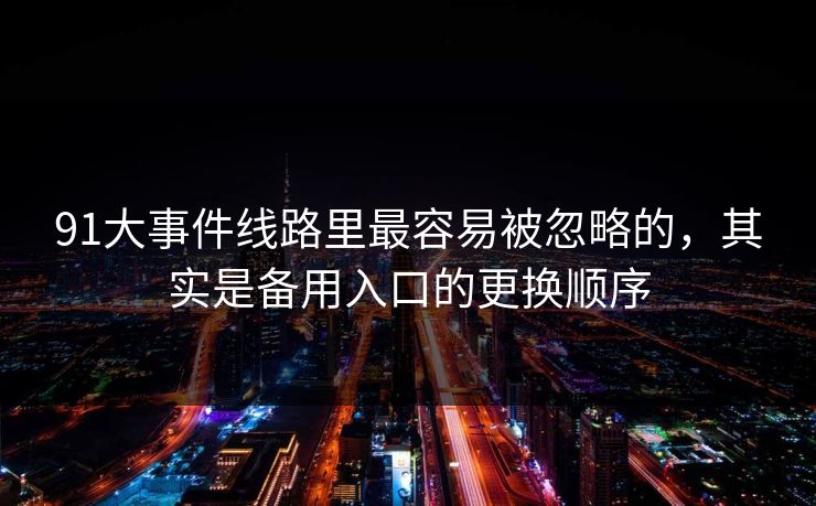 91大事件线路里最容易被忽略的,其实是备用入口的更换顺序 91大事件线路里最容易被忽略的,其实是备用入口的更换顺序