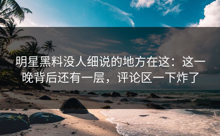 明星黑料没人细说的地方在这:这一晚背后还有一层,评论区一下炸了 明星黑料没人细说的地方在这:这一晚背后还有一层,评论区一下炸了